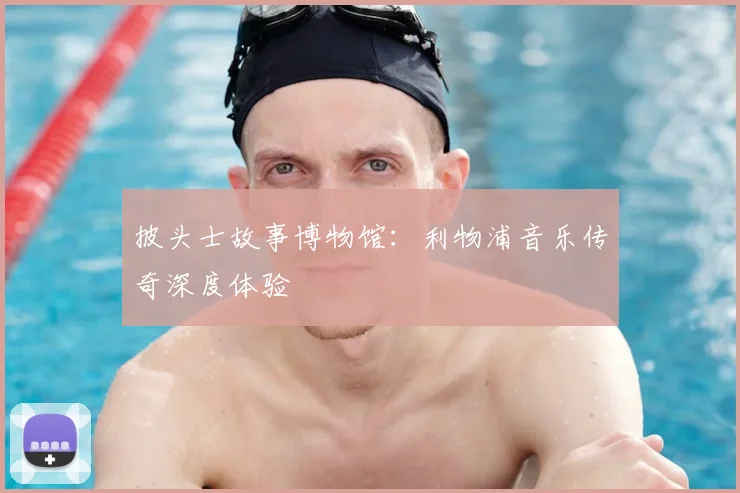 披头士故事博物馆：利物浦音乐传奇深度体验