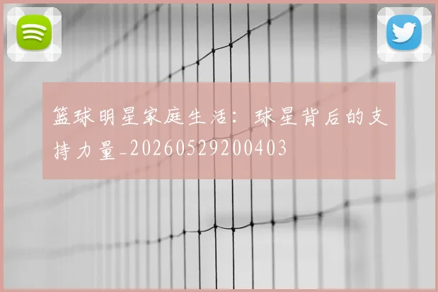 篮球明星家庭生活：球星背后的支持力量_20260529200403