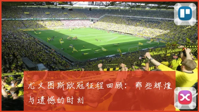 尤文图斯欧冠征程回顾：那些辉煌与遗憾的时刻