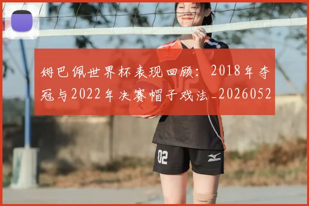姆巴佩世界杯表现回顾:2018年夺冠与2022年决赛帽子戏法_20260527112127