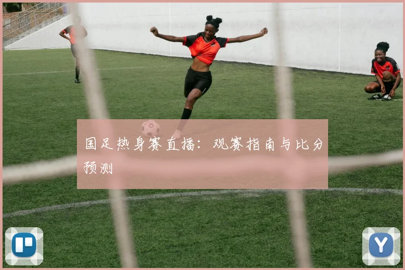 国足热身赛直播：观赛指南与比分预测