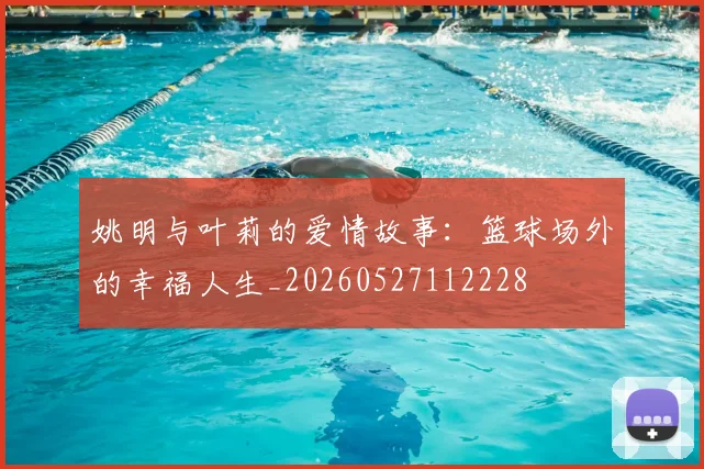姚明与叶莉的爱情故事:篮球场外的幸福人生_20260527112228