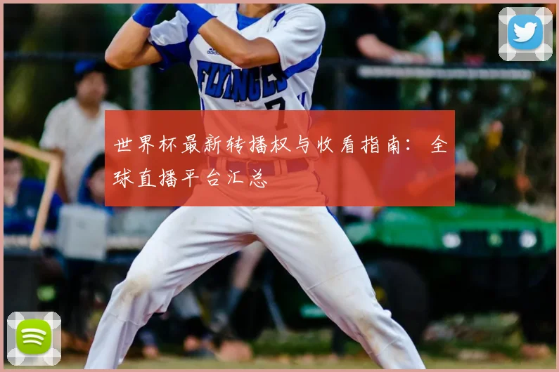 世界杯最新转播权与收看指南:全球直播平台汇总