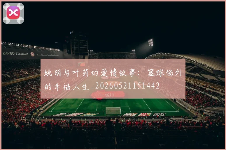 姚明与叶莉的爱情故事:篮球场外的幸福人生_20260521151442