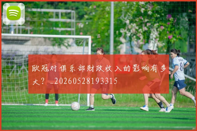 欧冠对俱乐部财政收入的影响有多大？_20260528193315
