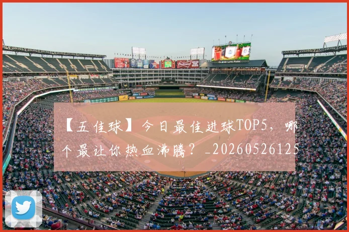 【五佳球】今日最佳进球TOP5,哪个最让你热血沸腾?_20260526125619_20260607160313