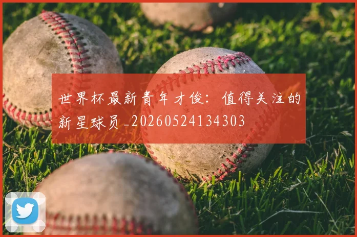 世界杯最新青年才俊:值得关注的新星球员_20260524134303