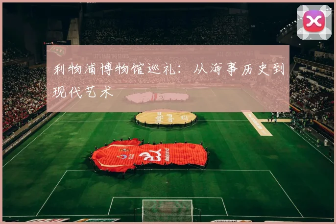 利物浦博物馆巡礼:从海事历史到现代艺术