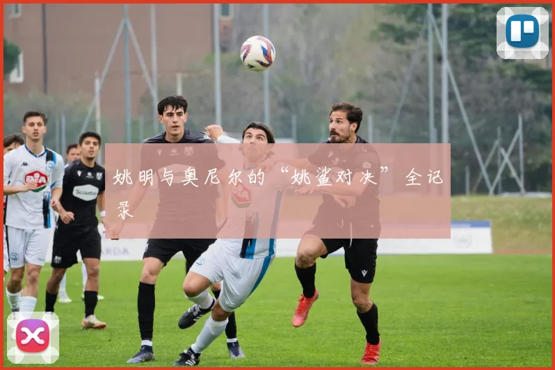 姚明与奥尼尔的“姚鲨对决”全记录