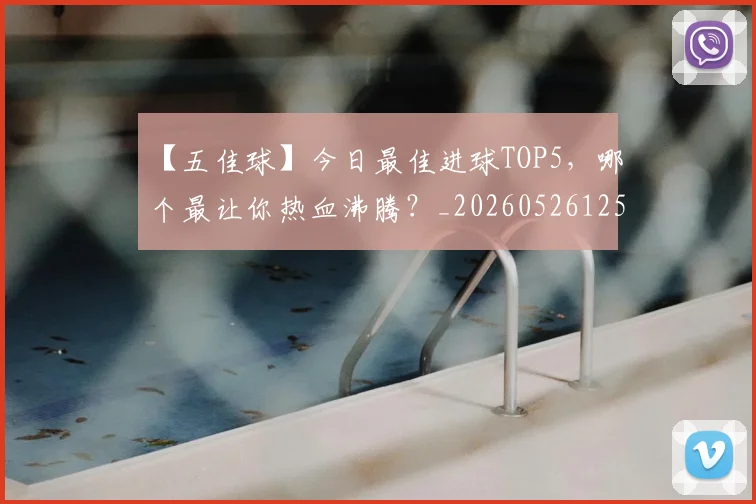 【五佳球】今日最佳进球TOP5,哪个最让你热血沸腾?_20260526125619_20260607160313