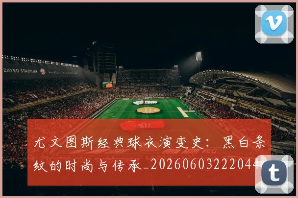 尤文图斯经典球衣演变史：黑白条纹的时尚与传承_20260603222044