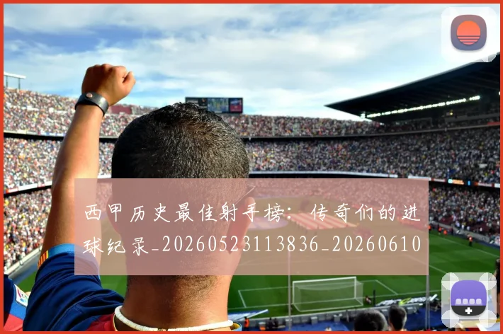 西甲历史最佳射手榜：传奇们的进球纪录_20260523113836_20260610170202