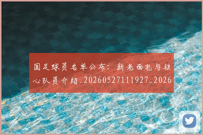 国足球员名单公布：新老面孔与核心队员介绍_20260527111927_20260608143006