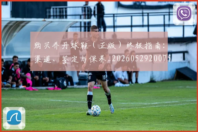 购买乔丹球鞋(正版)终极指南:渠道、鉴定与保养_20260529200754