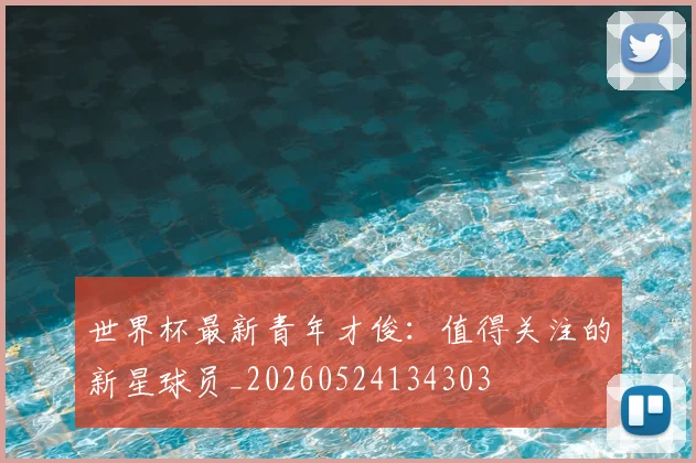 世界杯最新青年才俊:值得关注的新星球员_20260524134303