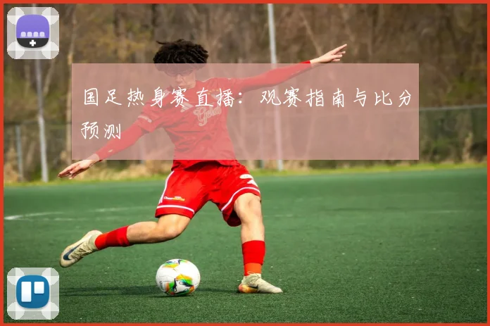 国足热身赛直播:观赛指南与比分预测