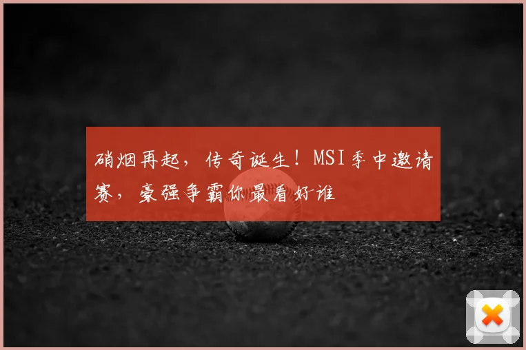 硝烟再起，传奇诞生！MSI季中邀请赛，豪强争霸你最看好谁