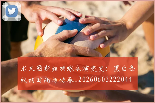 尤文图斯经典球衣演变史：黑白条纹的时尚与传承_20260603222044