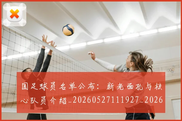国足球员名单公布:新老面孔与核心队员介绍_20260527111927_20260608143006