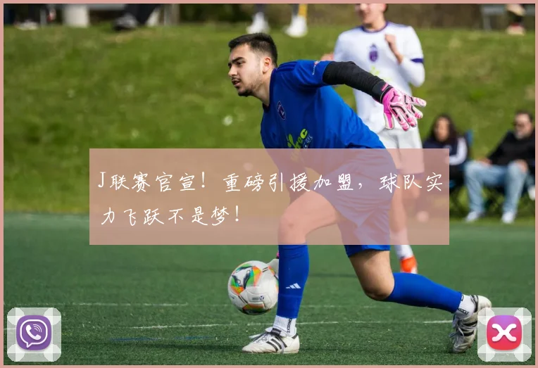 J联赛官宣!重磅引援加盟,球队实力飞跃不是梦!