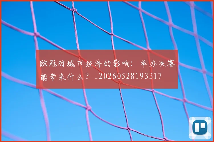 欧冠对城市经济的影响：举办决赛能带来什么？_20260528193317