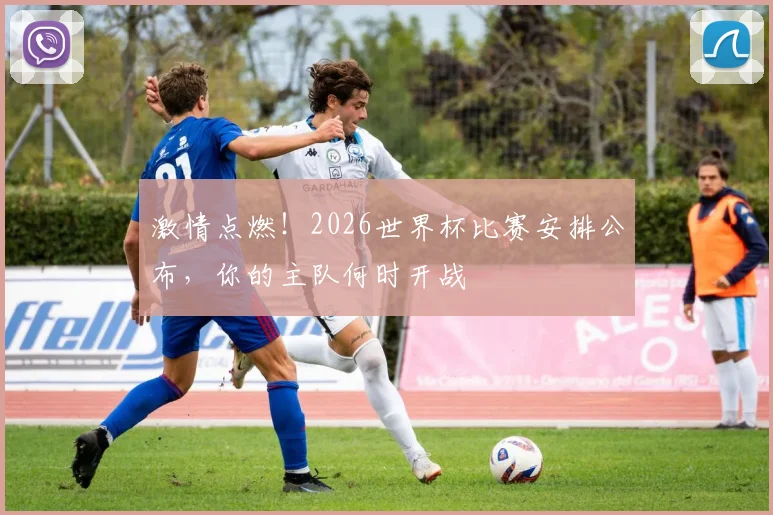 激情点燃！2026世界杯比赛安排公布，你的主队何时开战