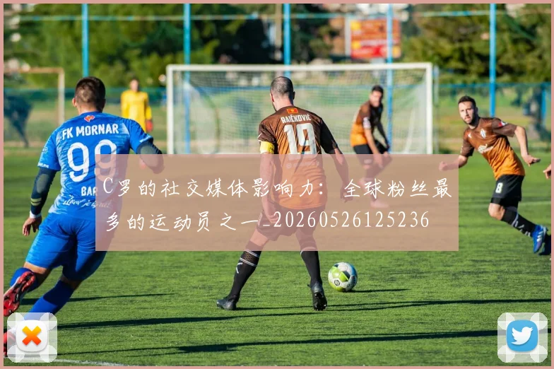 C罗的社交媒体影响力:全球粉丝最多的运动员之一_20260526125236