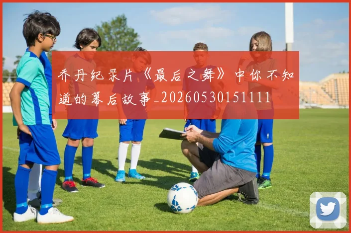 乔丹纪录片《最后之舞》中你不知道的幕后故事_20260530151111